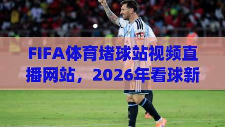 FIFA体育堵球站视频直播网站，2026年看球新姿势你get了吗？