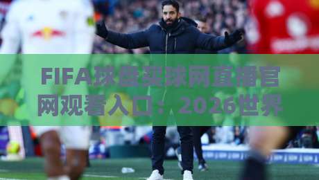 FIFA球盘买球网直播官网观看入口：2026世界杯观赛指南与平台推荐