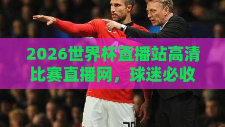 2026世界杯直播站高清比赛直播网，球迷必收的观赛攻略来啦！