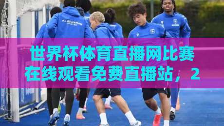 世界杯体育直播网比赛在线观看免费直播站，2026球迷必备的观赛指南来了！