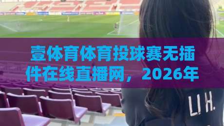 壹体育体育投球赛无插件在线直播网，2026年球迷必备的免费高清观赛入口，真的无插件！【壹体育体育投球赛无插件在线直播网】