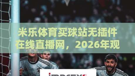 米乐体育买球站无插件在线直播网，2026年观赛体验怎么选？