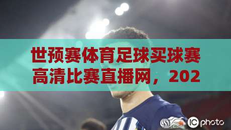 世预赛体育足球买球赛高清比赛直播网,2026世界杯预选赛去哪儿看?资深编辑给你捋清楚 世预赛体育足球买球赛高清比赛直播网,2026世界杯预选赛去哪儿看?资深编辑给你捋清楚