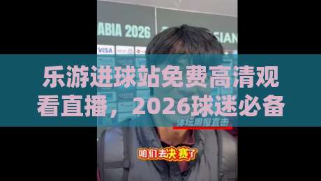 乐游进球站免费高清观看直播,2026球迷必备的观赛新姿势 乐游进球站免费高清观看直播,2026球迷必备的观赛新姿势