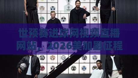 世预赛进球网视频直播网站，2026美加墨征程你该盯紧这几路信号