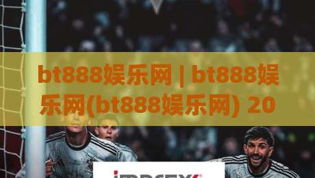 bt888娱乐网 | bt888娱乐网(bt888娱乐网) 2026年数字互动新体验与平台服务生态观察-今晚靠谱最火下球网观看解说让球盘高清技巧预选 bt888娱乐网 | bt888娱乐网(bt888娱乐网) 2026年数字互动新体验与平台服务生态观察-今晚靠谱最火下球网观看解说让球盘高清技巧预选