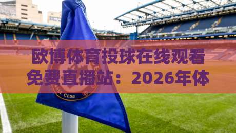 欧博体育投球在线观看免费直播站：2026年体育迷的观赛新选择！
