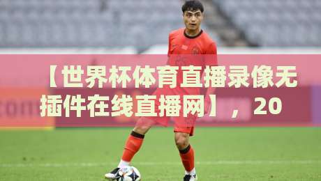【世界杯体育直播录像无插件在线直播网】，2026年球迷必备观赛神器（世界杯体育直播录像无插件在线直播网）免费看？