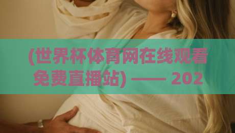 (世界杯体育网在线观看免费直播站) —— 2026年免费观赛新姿势，不看亏大了！