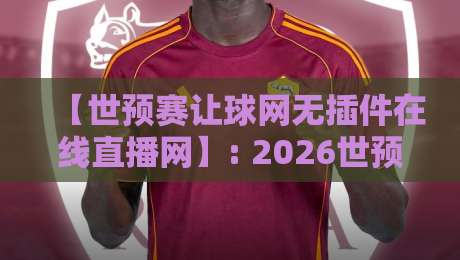 【世预赛让球网无插件在线直播网】: 2026世预赛终极观赛指南,老球迷都在用这一招 【世预赛让球网无插件在线直播网】: 2026世预赛终极观赛指南,老球迷都在用这一招