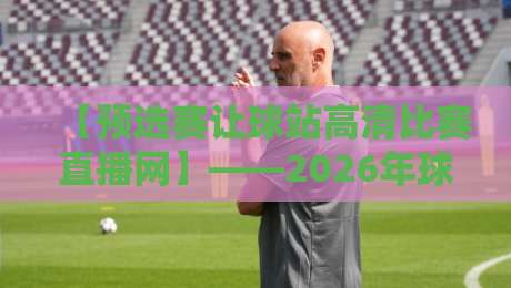 【预选赛让球站高清比赛直播网】——2026年球迷必看的观赛新姿势! 【预选赛让球站高清比赛直播网】——2026年球迷必看的观赛新姿势!