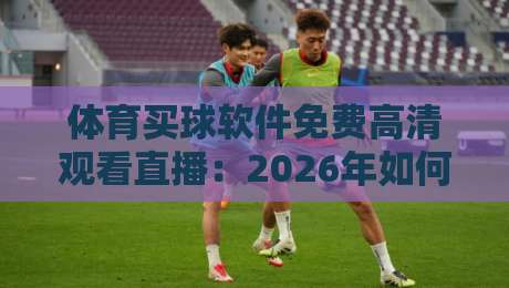 体育买球软件免费高清观看直播：2026年如何选对平台不踩坑？