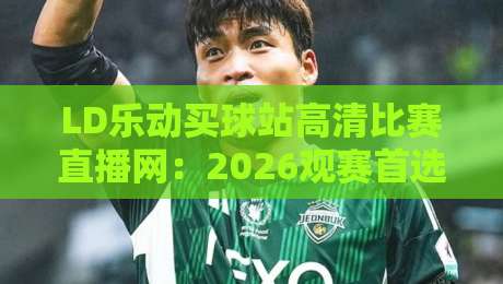 LD乐动买球站高清比赛直播网:2026观赛首选,【LD乐动买球站高清比赛直播网】实测体验全解析 LD乐动买球站高清比赛直播网:2026观赛首选,【LD乐动买球站高清比赛直播网】实测体验全解析