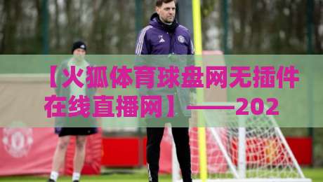 【火狐体育球盘网无插件在线直播网】——2026年球迷必备的免费观赛新选择? 【火狐体育球盘网无插件在线直播网】——2026年球迷必备的免费观赛新选择?