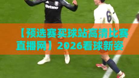 【预选赛买球站高清比赛直播网】2026看球新姿势？资深编辑亲测分享