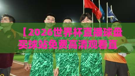【2026世界杯直播球盘买球站免费高清观看直播】——2026世界杯观赛全攻略:免费高清直播平台与安全购票指南 【2026世界杯直播球盘买球站免费高清观看直播】——2026世界杯观赛全攻略:免费高清直播平台与安全购票指南