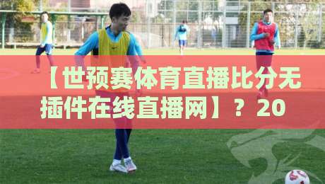 【世预赛体育直播比分无插件在线直播网】?2026年球迷的终极观赛指南! 【世预赛体育直播比分无插件在线直播网】?2026年球迷的终极观赛指南!