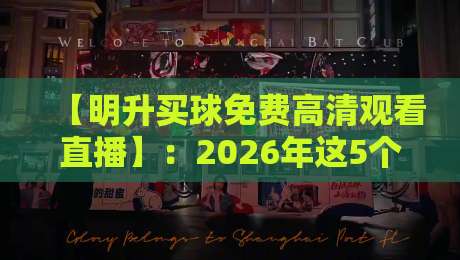 【明升买球免费高清观看直播】:2026年这5个方法让你告别卡顿和画质差(明升买球) 【明升买球免费高清观看直播】:2026年这5个方法让你告别卡顿和画质差(明升买球)