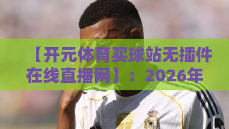 【开元体育买球站无插件在线直播网】：2026年如何选择靠谱的无插件直播平台？