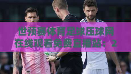 世预赛体育足球压球网在线观看免费直播站：2026年球迷必备的观赛攻略