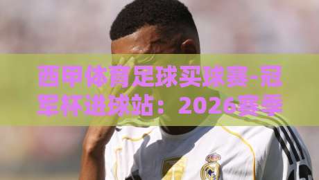 西甲体育足球买球赛-冠军杯进球站:2026赛季欧冠进球新趋势与投注策略解析