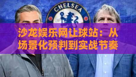 沙龙娱乐网让球站:从场景化预判到实战节奏,沙龙娱乐网让球站如何读懂盘口语言?-线上十大最稳进球站免费无延迟4K俱乐部中水入口 沙龙娱乐网让球站:从场景化预判到实战节奏,沙龙娱乐网让球站如何读懂盘口语言?-线上十大最稳进球站免费无延迟4K俱乐部中水入口
