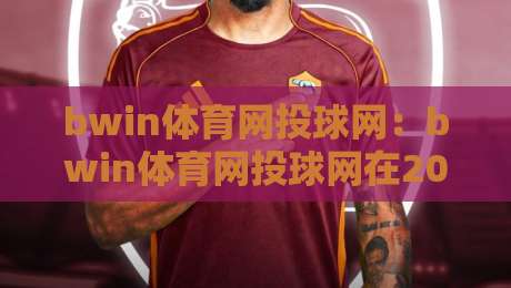 bwin体育网投球网：bwin体育网投球网在2026年的观赛新体验，bwin体育网投球网如何融入日常运动生活？-今晚靠谱最火押球网无需注册观看解说让球盘高清技巧