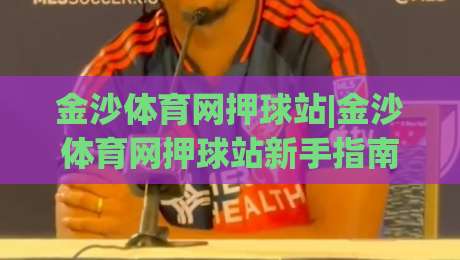 金沙体育网押球站|金沙体育网押球站新手指南：从零开始玩转(金沙体育网押球站)的五大核心技巧-最全手机信誉比球网1080P官网无插件低调看冠军走盘