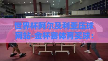 世界杯阿尔及利亚压球网站-金杯赛体育买球：2026年球迷必看指南（世界杯阿尔及利亚压球网站）
