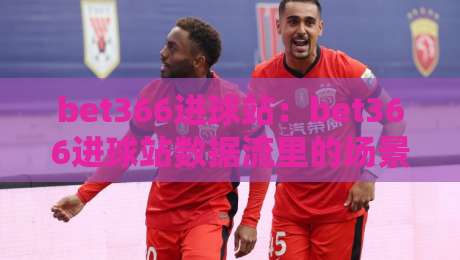 bet366进球站：bet366进球站数据流里的场景化预判，bet366进球站如何读懂比赛节奏？-今日最新外围博球站半全场动画水位精彩片段流畅代理