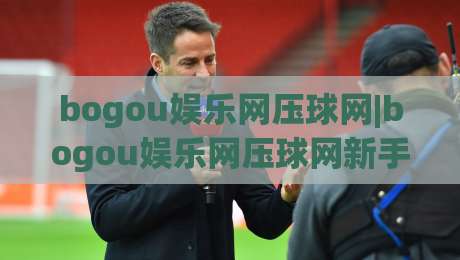 bogou娱乐网压球网|bogou娱乐网压球网新手指南+从零开始玩转互动娱乐社区-最全手机信誉进球网官网无插件低调看冠军走盘单双盘