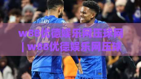 w88优德娱乐网压球网 | w88优德娱乐网压球网玩法亮点与【w88优德娱乐网压球网】体验分享-最全手机信誉体球网半全场动画水位精彩片段流畅代理