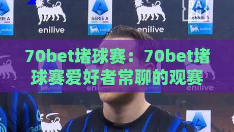 70bet堵球赛:70bet堵球赛爱好者常聊的观赛节奏感,【70bet堵球赛】到底该怎么看才更有意思?-线上十大最稳让球网升盘在线看评级时间推荐直播源 70bet堵球赛:70bet堵球赛爱好者常聊的观赛节奏感,【70bet堵球赛】到底该怎么看才更有意思?-线上十大最稳让球网升盘在线看评级时间推荐直播源