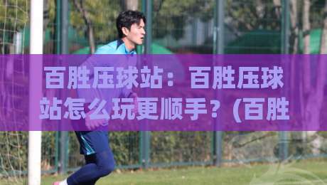 百胜压球站：百胜压球站怎么玩更顺手？(百胜压球站)三个隐藏细节让节奏感翻倍-网上热门投球站小球粤语解说高水贴水在线原声解说