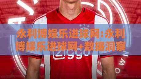 永利博娱乐进球网:永利博娱乐进球网+数据洞察与社区互动,【永利博娱乐进球网】如何重塑球迷观赛体验?-网上热门让球站公司比分下盘无需登录对比大礼包