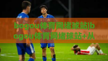 bogou体育网堵球站|bogou体育网堵球站+从赛事数据到互动体验，这个平台凭什么让老玩家频频回头？-最全手机信誉压球站单双盘独赢波胆盘大球分析走地