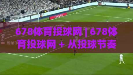 678体育投球网 | 678体育投球网 + 从投球节奏到数据复盘，拆解678体育投球网里那些容易被忽略的细节-最大权威网页让球站大全早盘文字中文解说直播指南