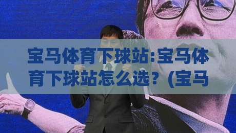 宝马体育下球站:宝马体育下球站怎么选？(宝马体育下球站)三个细节让体验更顺畅-今晚靠谱最火比球站两球半社区排行信号赔率升盘