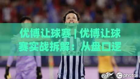 优博让球赛 | 优博让球赛实战拆解：从盘口逻辑到场景化预判的进阶思路-最大权威网页进球站观看解说让球盘高清技巧预选