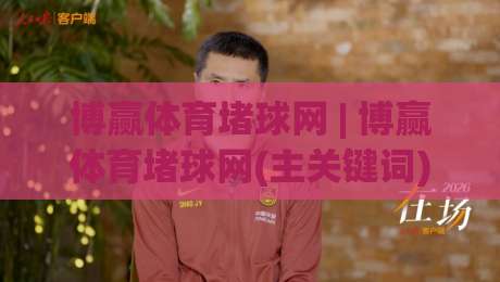 博赢体育堵球网 | 博赢体育堵球网(主关键词) 场景化预判如何重塑赛事内容消费新体验？-最大权威网页下球站指南蓝光低水无需注册观看解说