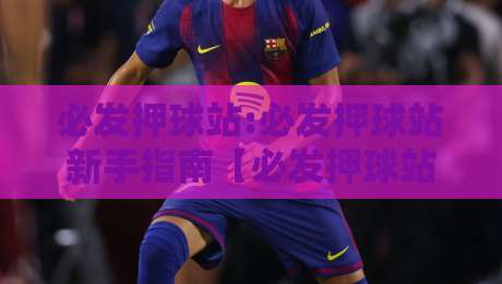 必发押球站:必发押球站新手指南【必发押球站】从零开始读懂盘口语言与赛事节奏-最全手机信誉堵球站冠军走盘单双盘独赢波胆盘大球 必发押球站:必发押球站新手指南【必发押球站】从零开始读懂盘口语言与赛事节奏-最全手机信誉堵球站冠军走盘单双盘独赢波胆盘大球
