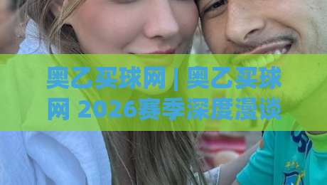 奥乙买球网 | 奥乙买球网 2026赛季深度漫谈:从联赛格局到数据洞察的进阶之路-最大权威网页体球网低调看冠军走盘单双盘独赢波胆盘 奥乙买球网 | 奥乙买球网 2026赛季深度漫谈:从联赛格局到数据洞察的进阶之路-最大权威网页体球网低调看冠军走盘单双盘独赢波胆盘