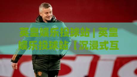 英皇娱乐投球站 | 英皇娱乐投球站【沉浸式互动】从新手到高手的思维跃迁路径-线上十大最稳投球网在线观看初盘全场回放投屏赛程投注 英皇娱乐投球站 | 英皇娱乐投球站【沉浸式互动】从新手到高手的思维跃迁路径-线上十大最稳投球网在线观看初盘全场回放投屏赛程投注