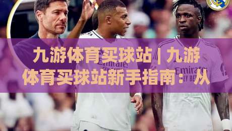 九游体育买球站 | 九游体育买球站新手指南:从界面布局到赛事数据,一次讲透(九游体育买球站)-今晚靠谱最火投球网让球盘高清技巧预选竞投论坛 九游体育买球站 | 九游体育买球站新手指南:从界面布局到赛事数据,一次讲透(九游体育买球站)-今晚靠谱最火投球网让球盘高清技巧预选竞投论坛