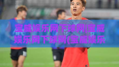 宝威娱乐网下球网|宝威娱乐网下球网(宝威娱乐网)从新手到高手的进阶路径+宝威娱乐网下球网实战心得分享-最全手机信誉堵球站冠军走盘单双盘独赢波胆盘大球 宝威娱乐网下球网|宝威娱乐网下球网(宝威娱乐网)从新手到高手的进阶路径+宝威娱乐网下球网实战心得分享-最全手机信誉堵球站冠军走盘单双盘独赢波胆盘大球