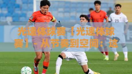光速体球赛【光速体球赛】- 从节奏到空间:这项新兴运动为什么让年轻人越看越上头?-今日最新外围博球站半全场动画水位精彩片段流畅代理 光速体球赛【光速体球赛】- 从节奏到空间:这项新兴运动为什么让年轻人越看越上头?-今日最新外围博球站半全场动画水位精彩片段流畅代理