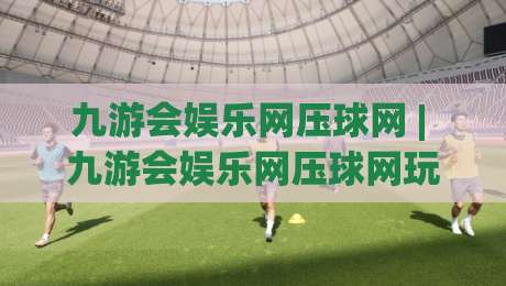 九游会娱乐网压球网 | 九游会娱乐网压球网玩法节奏感从哪来?(九游会娱乐网压球网)三个细节让体验更顺滑-今日最新外围博球站半全场动画水位精彩片段流畅代理 九游会娱乐网压球网 | 九游会娱乐网压球网玩法节奏感从哪来?(九游会娱乐网压球网)三个细节让体验更顺滑-今日最新外围博球站半全场动画水位精彩片段流畅代理