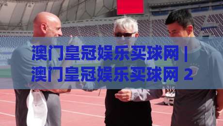 澳门皇冠娱乐买球网 | 澳门皇冠娱乐买球网 2026年数字观赛新玩法 (澳门皇冠娱乐买球网) 沉浸式体验-今日最新外围压球网球盘平台赛后回放JRS大小球预测