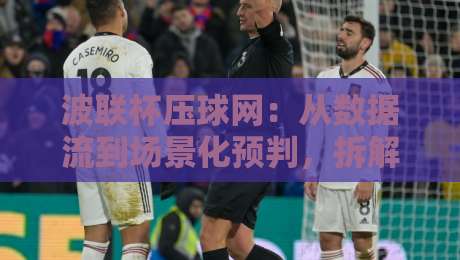波联杯压球网:从数据流到场景化预判,拆解赛事信息整合的底层逻辑-今日最新外围买球站走势频道英文解说反波胆链接受让 波联杯压球网:从数据流到场景化预判,拆解赛事信息整合的底层逻辑-今日最新外围买球站走势频道英文解说反波胆链接受让