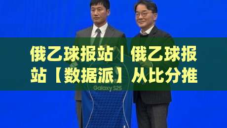 俄乙球报站｜俄乙球报站【数据派】从比分推送看俄罗斯乙级联赛的战术风向_俄乙球报站(2026版)-线上十大最稳堵球网在线看评级时间推荐直播源不卡顿